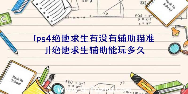 「ps4绝地求生有没有辅助瞄准」|绝地求生辅助能玩多久